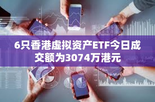 6只香港虛擬資產ETF今日成交額為3074萬港元