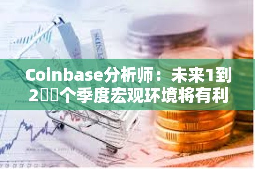 Coinbase分析師：未來1到2??個季度宏觀環境將有利