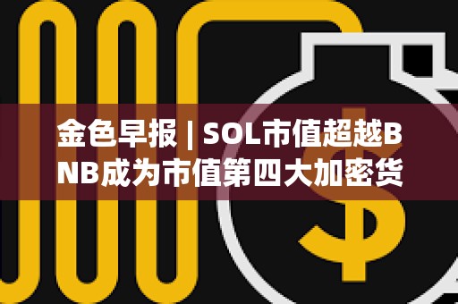 金色早報 | SOL市值超越BNB成為市值第四大加密貨幣 維持對黃金的看漲立場