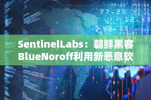 SentinelLabs：朝鮮黑客BlueNoroff利用新惡意軟件攻擊加密貨幣公司