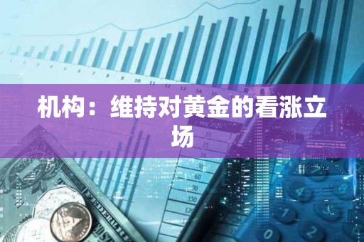 機構：維持對黃金的看漲立場