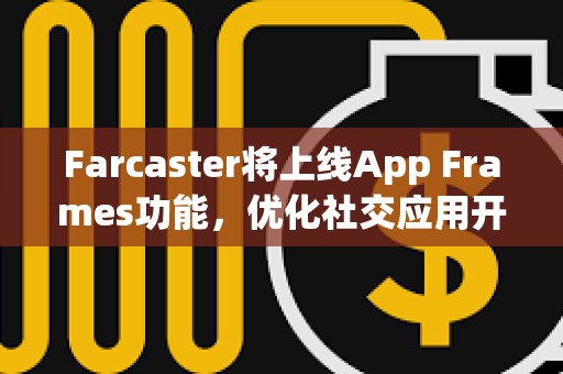 Farcaster將上線App Frames功能，優(yōu)化社交應(yīng)用開發(fā)和分發(fā)