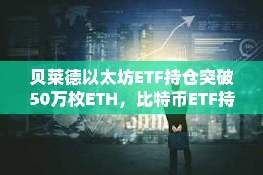 貝萊德以太坊ETF持倉突破50萬枚ETH，比特幣ETF持倉突破45萬枚BTC