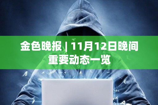 金色晚報 | 11月12日晚間重要動態一覽