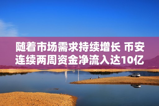 隨著市場需求持續增長 幣安連續兩周資金凈流入達10億美元