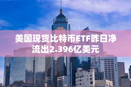 美國現貨比特幣ETF昨日凈流出2.396億美元