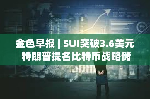 金色早報 | SUI突破3.6美元 特朗普提名比特幣戰略儲備負責人