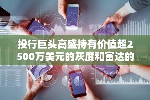 投行巨頭高盛持有價值超2500萬美元的灰度和富達的以太坊ETF