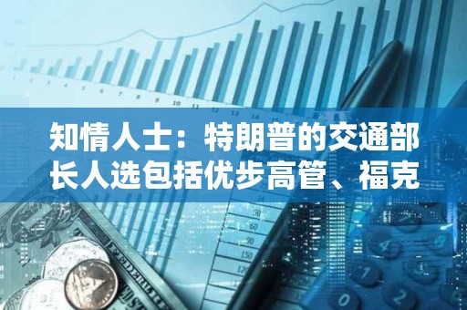 知情人士：特朗普的交通部長人選包括優步高管、福克斯新聞主持人