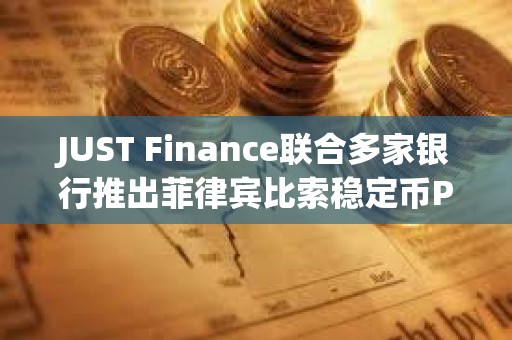 JUST Finance聯合多家銀行推出菲律賓比索穩定幣PHPX