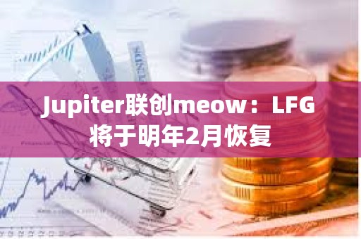 Jupiter聯創meow：LFG將于明年2月恢復