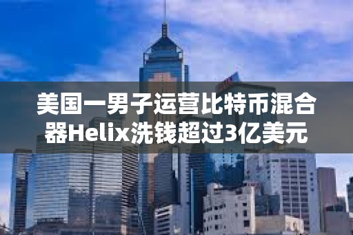 美國一男子運營比特幣混合器Helix洗錢超過3億美元的BTC被判處三年以上有期徒刑