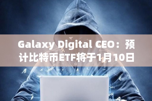 Galaxy Digital CEO：預計比特幣ETF將于1月10日獲得批準