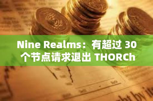 Nine Realms：有超過 30 個(gè)節(jié)點(diǎn)請求退出 THORChain 網(wǎng)絡(luò)
