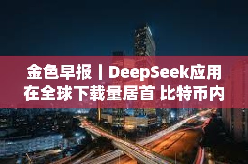金色早報丨DeepSeek應用在全球下載量居首 比特幣內存池清空