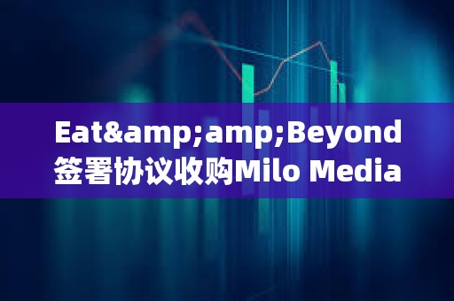 Eat&amp;Beyond簽署協議收購Milo Media的100%股權，擬參與Ripple網絡獲得XRP