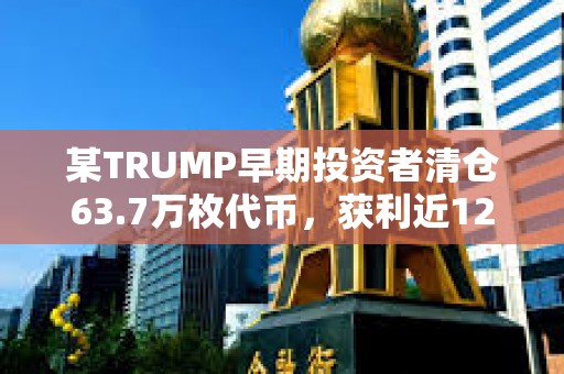 某TRUMP早期投資者清倉63.7萬枚代幣，獲利近1200萬美元