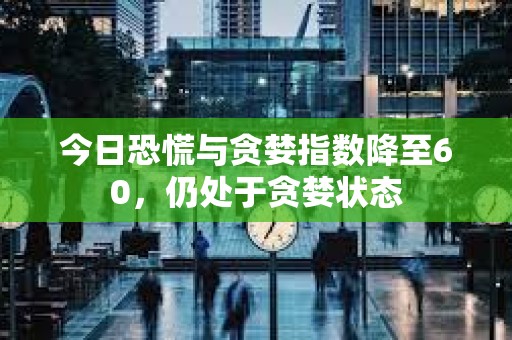 今日恐慌與貪婪指數降至60，仍處于貪婪狀態