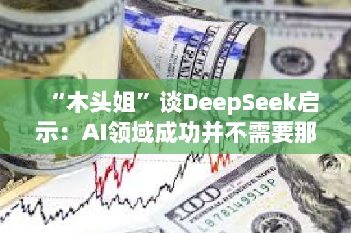 “木頭姐”談DeepSeek啟示：AI領域成功并不需要那么多錢，加速了成本崩潰