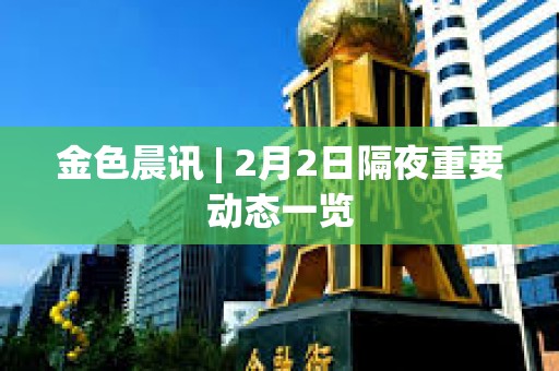 金色晨訊 | 2月2日隔夜重要動態一覽