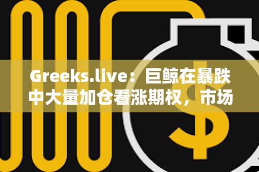 Greeks.live：巨鯨在暴跌中大量加倉看漲期權(quán)，市場對未來整體仍保持樂觀