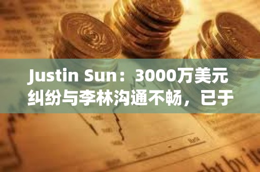Justin Sun：3000萬美元糾紛與李林溝通不暢，已于香港起訴