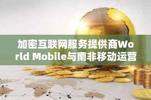 加密互聯網服務提供商World Mobile與南非移動運營商Vodacom達成合作