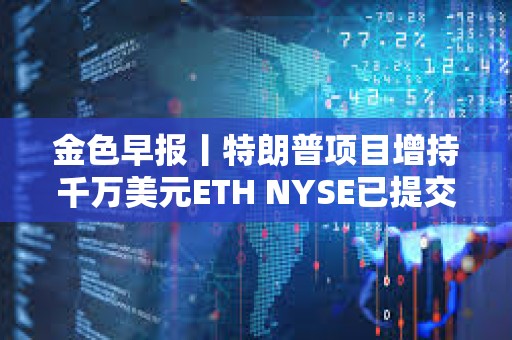 金色早報丨特朗普項目增持千萬美元ETH NYSE已提交灰度LTC ETF的19b-4文件申請