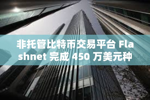 非托管比特幣交易平臺 Flashnet 完成 450 萬美元種子輪融資