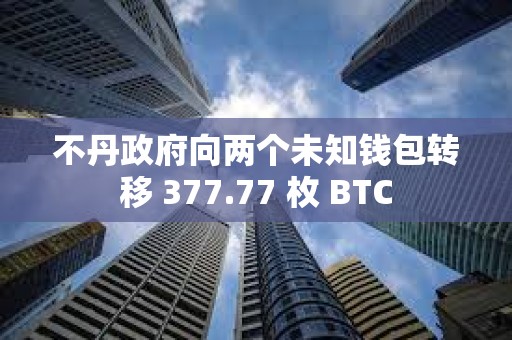 不丹政府向兩個未知錢包轉移 377.77 枚 BTC