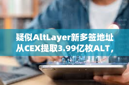 疑似AltLayer新多簽地址從CEX提取3.99億枚ALT，約合1982萬(wàn)美元