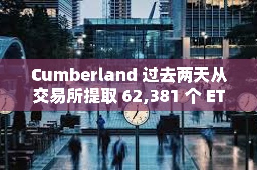 Cumberland 過(guò)去兩天從交易所提取 62,381 個(gè) ETH
