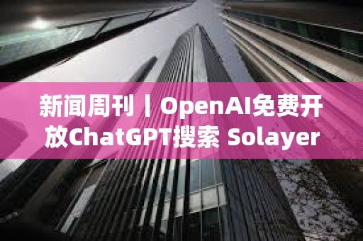新聞周刊丨OpenAI免費開放ChatGPT搜索 Solayer公布LAYER代幣經濟學