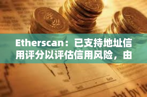 Etherscan：已支持地址信用評(píng)分以評(píng)估信用風(fēng)險(xiǎn)，由Blockchain Bureau提供支持
