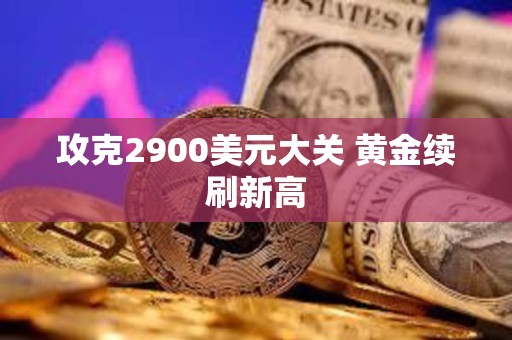 攻克2900美元大關 黃金續刷新高