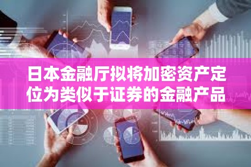 日本金融廳擬將加密資產定位為類似于證券的金融產品