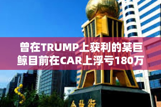 曾在TRUMP上獲利的某巨鯨目前在CAR上浮虧180萬(wàn)美元