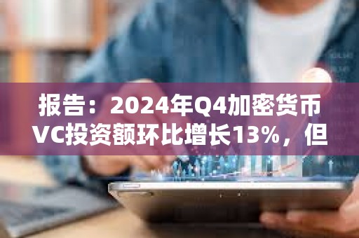 報(bào)告：2024年Q4加密貨幣VC投資額環(huán)比增長(zhǎng)13%，但交易數(shù)量持續(xù)下降