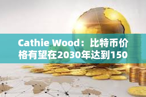 Cathie Wood：比特幣價格有望在2030年達到150萬美元