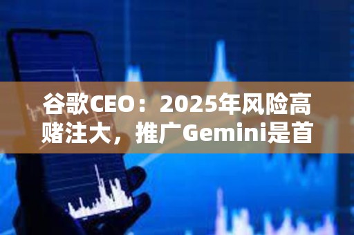 谷歌CEO：2025年風(fēng)險高賭注大，推廣Gemini是首要任務(wù)