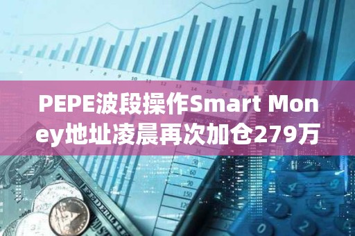 PEPE波段操作Smart Money地址凌晨再次加倉279萬美元的PEPE
