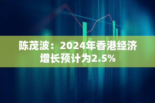 陳茂波：2024年香港經(jīng)濟增長預(yù)計為2.5%