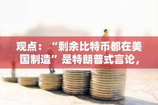 觀點：“剩余比特幣都在美國制造”是特朗普式言論，絕對不是現(xiàn)實