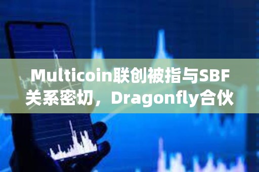 Multicoin聯創被指與SBF關系密切，Dragonfly合伙人稱缺乏確切證據