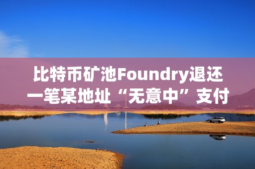 比特幣礦池Foundry退還一筆某地址“無意中”支付的8.18枚BTC交易費