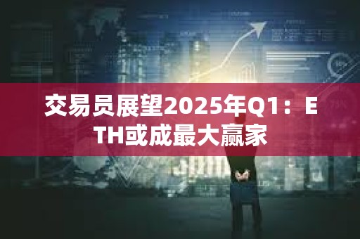 交易員展望2025年Q1：ETH或成最大贏家