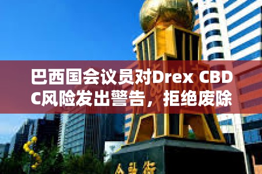 巴西國會議員對Drex CBDC風險發出警告，拒絕廢除現金法案