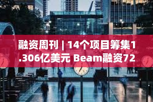 融資周刊 | 14個項目籌集1.306億美元 Beam融資7200萬美元