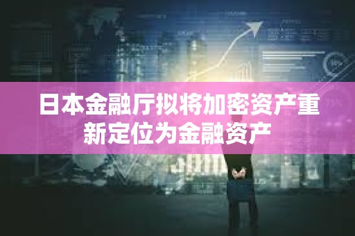 日本金融廳擬將加密資產重新定位為金融資產