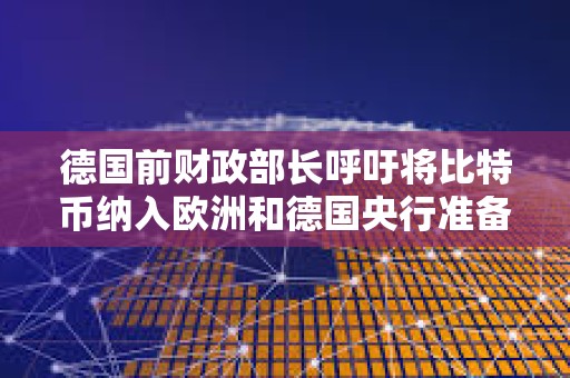 德國前財政部長呼吁將比特幣納入歐洲和德國央行準備金